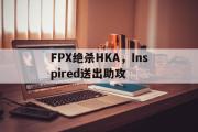 华体会国米赞助商-FPX绝杀HKA，Inspired送出助攻的简单介绍