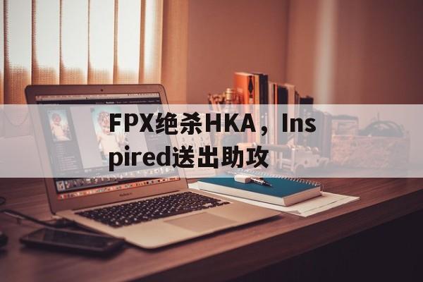 FPX绝杀HKA，Inspired送出助攻的简单介绍
